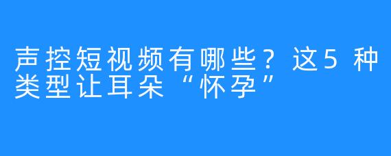 声控短视频有哪些?这5种类型让耳朵“怀孕”
