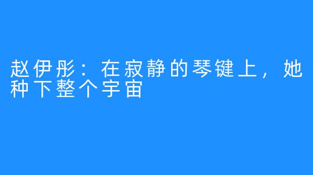 赵伊彤:在寂静的琴键上,她种下整个宇宙