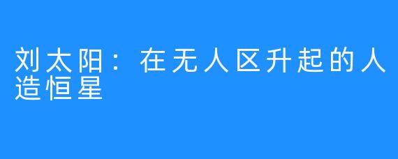 刘太阳:在无人区升起的人造恒星