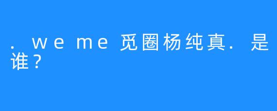 .weme觅圈杨纯真.是谁？