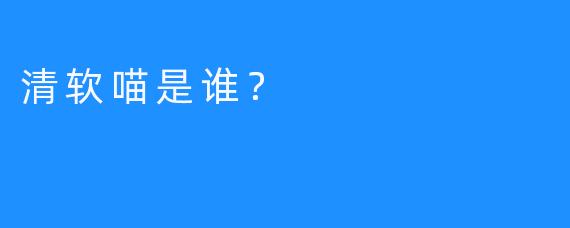清软喵是谁？
