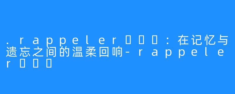 .rappeler하쁠리:在记忆与遗忘之间的温柔回响-rappeler하쁠리