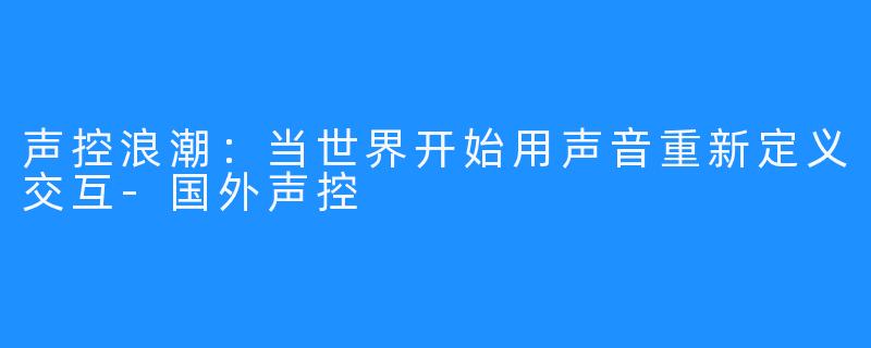 声控浪潮:当世界开始用声音重新定义交互-国外声控