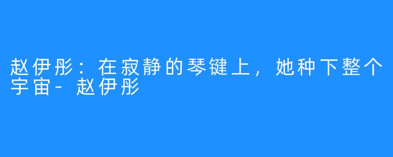 赵伊彤:在寂静的琴键上,她种下整个宇宙-赵伊彤