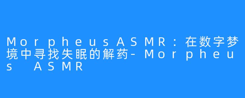 MorpheusASMR:在数字梦境中寻找失眠的解药-Morpheus ASMR