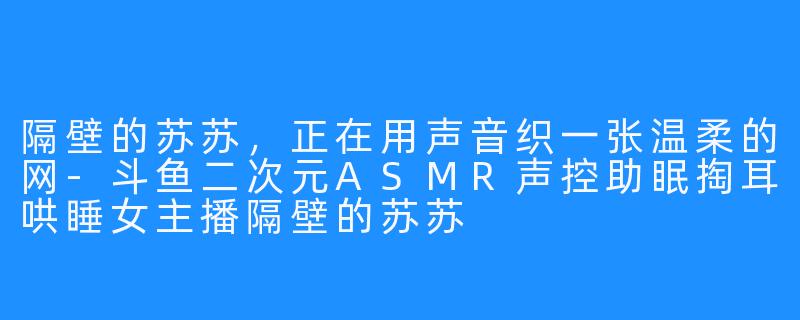 隔壁的苏苏,正在用声音织一张温柔的网-斗鱼二次元ASMR声控助眠掏耳哄睡女主播隔壁的苏苏