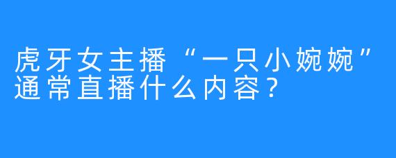 虎牙女主播“一只小婉婉”通常直播什么内容？