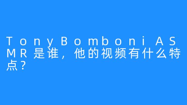 TonyBomboniASMR是谁，他的视频有什么特点？