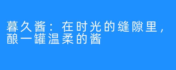 暮久酱:在时光的缝隙里,酿一罐温柔的酱