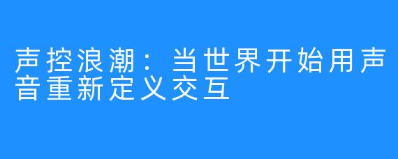 声控浪潮：当世界开始用声音重新定义交互