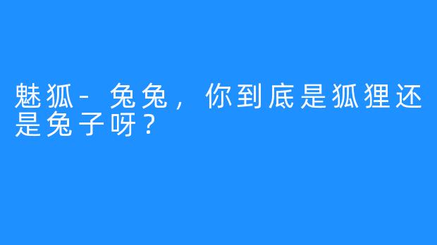 魅狐-兔兔，你到底是狐狸还是兔子呀？