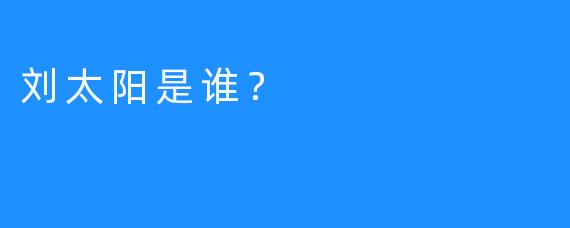 刘太阳是谁？