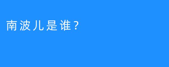 南波儿是谁？