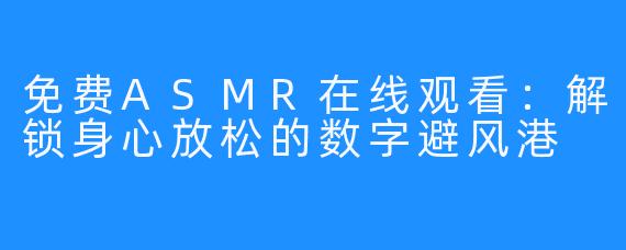 免费ASMR在线观看：解锁身心放松的数字避风港