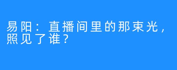 易阳：直播间里的那束光，照见了谁？