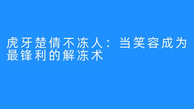 虎牙楚倩不冻人：当笑容成为最锋利的解冻术