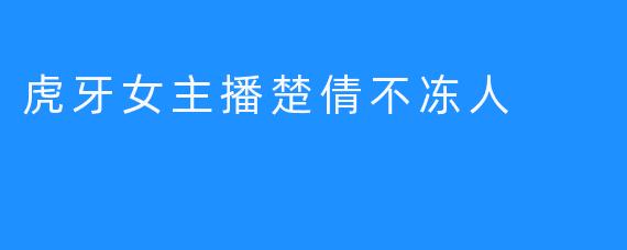 虎牙女主播楚倩不冻人