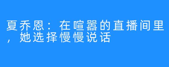夏乔恩:在喧嚣的直播间里,她选择慢慢说话