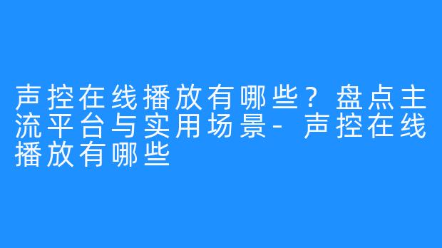 声控在线播放有哪些?盘点主流平台与实用场景-声控在线播放有哪些