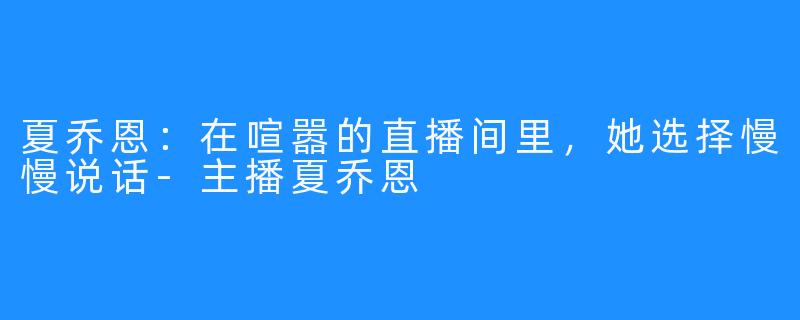 夏乔恩:在喧嚣的直播间里,她选择慢慢说话-主播夏乔恩